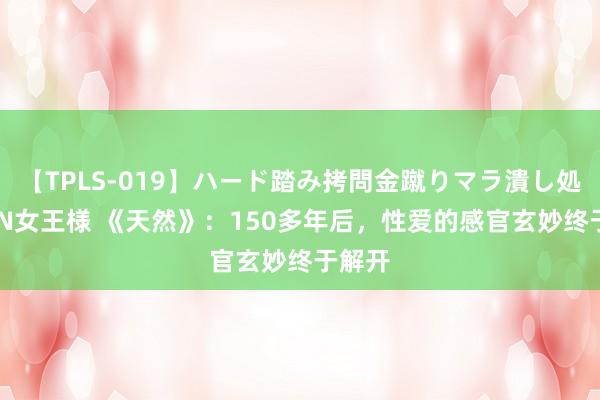 【TPLS-019】ハード踏み拷問金蹴りマラ潰し処刑 JUN女王様 《天然》：150多年后，性爱的感官玄妙终于解开