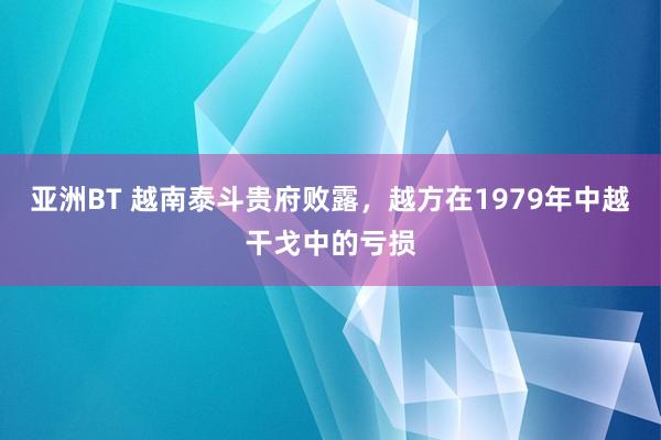 亚洲BT 越南泰斗贵府败露，越方在1979年中越干戈中的亏损