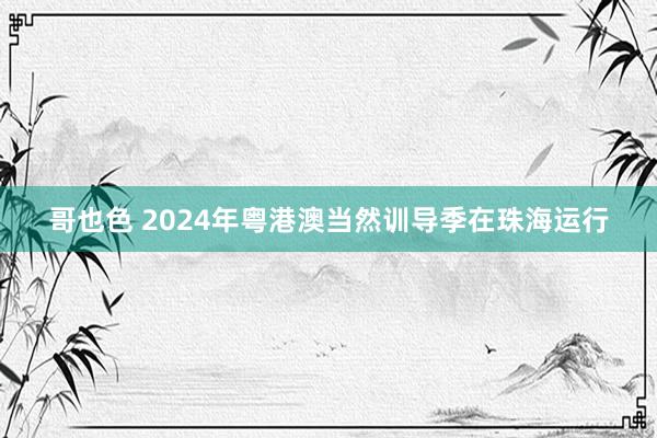 哥也色 2024年粤港澳当然训导季在珠海运行