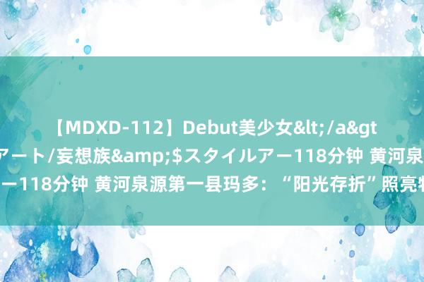 【MDXD-112】Debut美少女</a>2005-02-15スタイルアート/妄想族&$スタイルアー118分钟 黄河泉源第一县玛多：“阳光存折”照亮牧民幸福生计