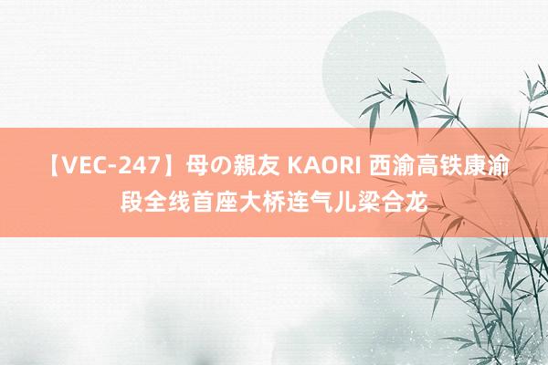 【VEC-247】母の親友 KAORI 西渝高铁康渝段全线首座大桥连气儿梁合龙