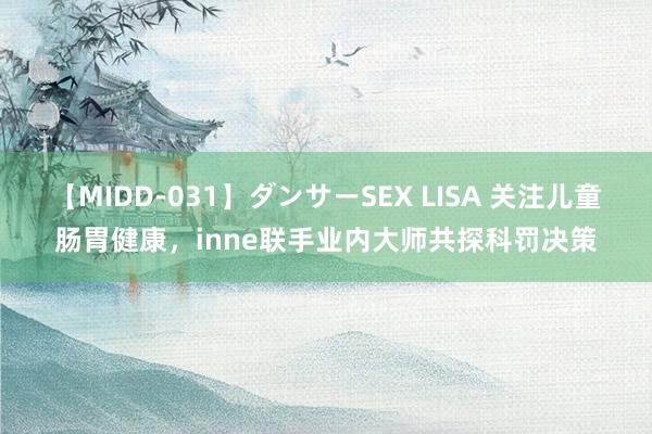 【MIDD-031】ダンサーSEX LISA 关注儿童肠胃健康，inne联手业内大师共探科罚决策