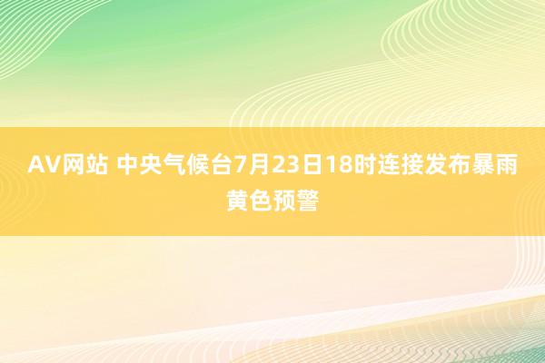 AV网站 中央气候台7月23日18时连接发布暴雨黄色预警