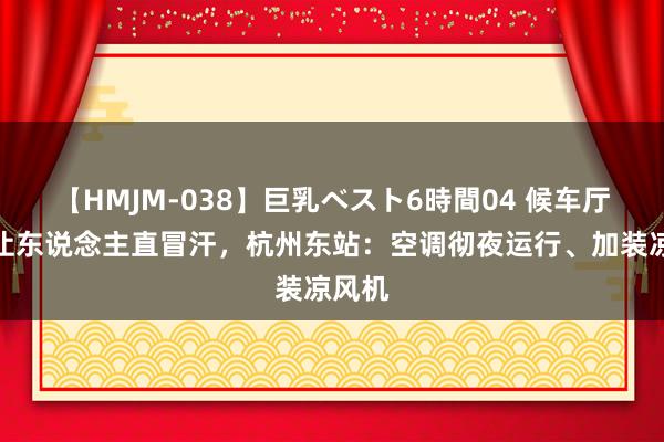 【HMJM-038】巨乳ベスト6時間04 候车厅热得让东说念主直冒汗，杭州东站：空调彻夜运行、加装凉风机