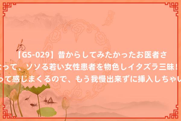 【GS-029】昔からしてみたかったお医者さんゴッコ ニセ医者になって、ソソる若い女性患者を物色しイタズラ三昧！パンツにシミまで作って感じまくるので、もう我慢出来ずに挿入しちゃいました。ああ、昔から憧れていたお医者さんゴッコをついに達成！ 判了，无期！敛财1395亿，伪装了12年的励志网红，最终泄露了马脚