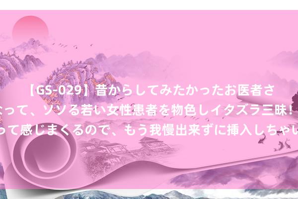 【GS-029】昔からしてみたかったお医者さんゴッコ ニセ医者になって、ソソる若い女性患者を物色しイタズラ三昧！パンツにシミまで作って感じまくるので、もう我慢出来ずに挿入しちゃいました。ああ、昔から憧れていたお医者さんゴッコをついに達成！ 默音｜追寻武田百合子的旅程