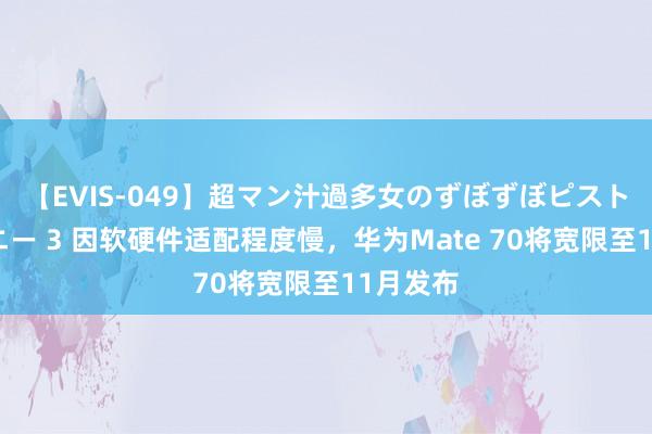 【EVIS-049】超マン汁過多女のずぼずぼピストンオナニー 3 因软硬件适配程度慢，华为Mate 70将宽限至11月发布