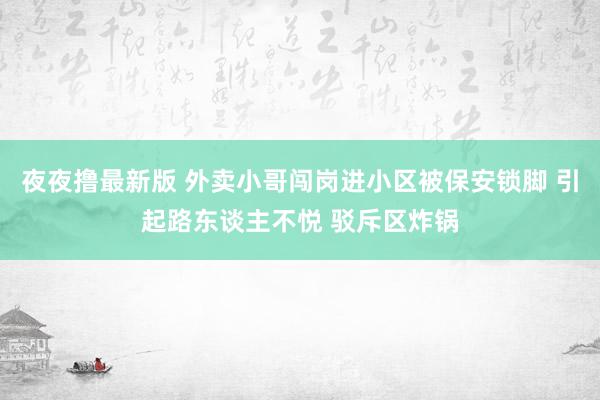 夜夜撸最新版 外卖小哥闯岗进小区被保安锁脚 引起路东谈主不悦 驳斥区炸锅