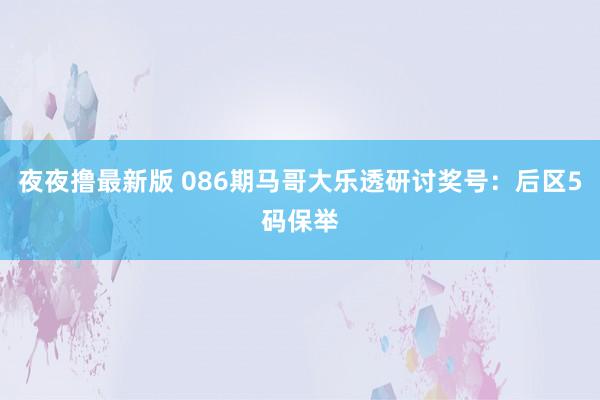 夜夜撸最新版 086期马哥大乐透研讨奖号：后区5码保举