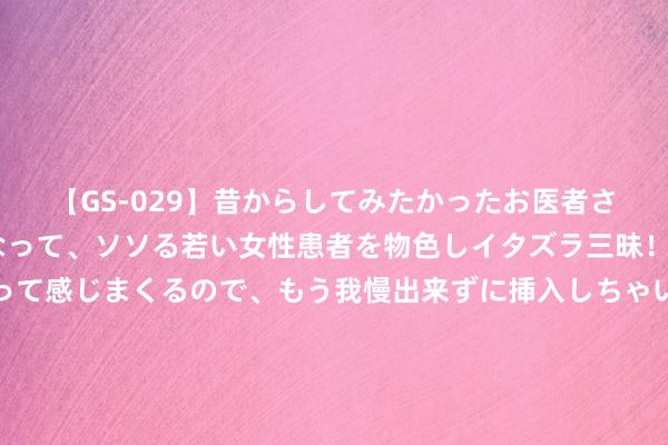 【GS-029】昔からしてみたかったお医者さんゴッコ ニセ医者になって、ソソる若い女性患者を物色しイタズラ三昧！パンツにシミまで作って感じまくるので、もう我慢出来ずに挿入しちゃいました。ああ、昔から憧れていたお医者さんゴッコをついに達成！ 本日开拔！中国海警赴北太平洋执行公海渔业法令巡航