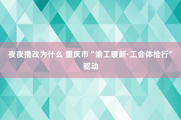 夜夜撸改为什么 重庆市“渝工暖新·工会体检行”驱动