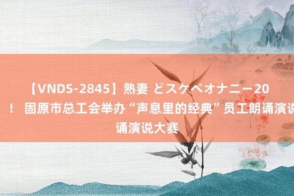 【VNDS-2845】熟妻 どスケベオナニー20連発！！ 固原市总工会举办“声息里的经典”员工朗诵演说大赛