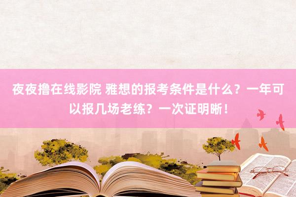 夜夜撸在线影院 雅想的报考条件是什么？一年可以报几场老练？一次证明晰！