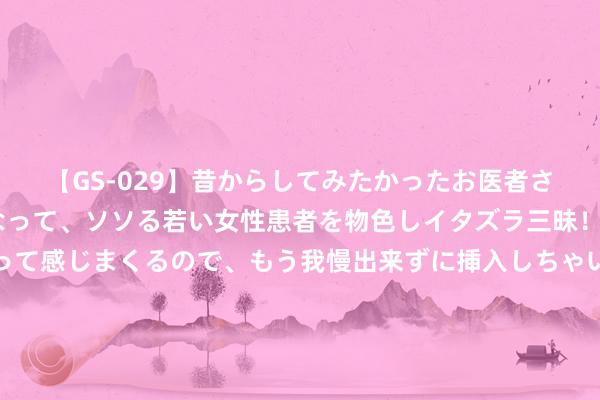 【GS-029】昔からしてみたかったお医者さんゴッコ ニセ医者になって、ソソる若い女性患者を物色しイタズラ三昧！パンツにシミまで作って感じまくるので、もう我慢出来ずに挿入しちゃいました。ああ、昔から憧れていたお医者さんゴッコをついに達成！ 《歌手2024》最终成果出炉，那英第一名花解语，凡希亚第四不应该