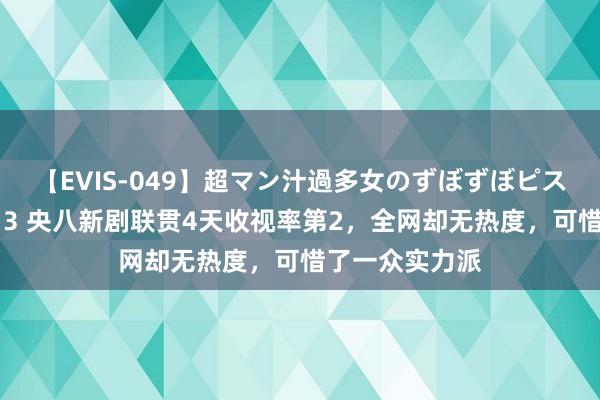 【EVIS-049】超マン汁過多女のずぼずぼピストンオナニー 3 央八新剧联贯4天收视率第2，全网却无热度，可惜了一众实力派