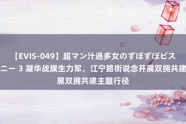 【EVIS-049】超マン汁過多女のずぼずぼピストンオナニー 3 凝华战旗生力军，江宁路街说念开展双拥共建主题行径