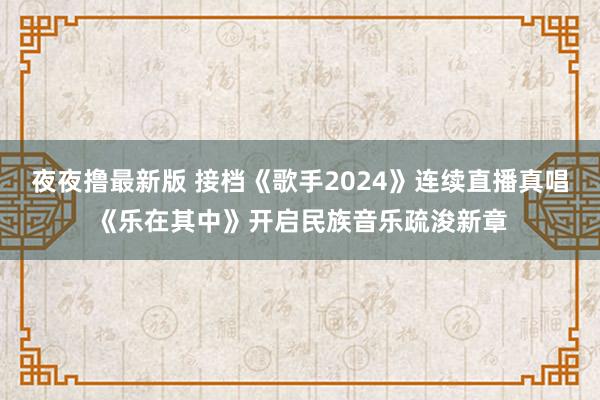 夜夜撸最新版 接档《歌手2024》连续直播真唱《乐在其中》开启民族音乐疏浚新章