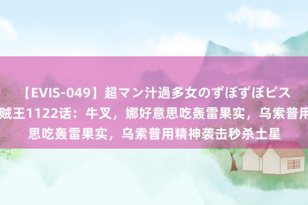 【EVIS-049】超マン汁過多女のずぼずぼピストンオナニー 3 海贼王1122话：牛叉，娜好意思吃轰雷果实，乌索普用精神袭击秒杀土星