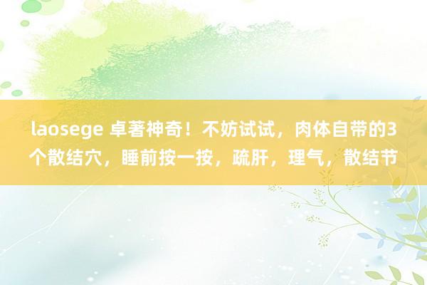 laosege 卓著神奇！不妨试试，肉体自带的3个散结穴，睡前按一按，疏肝，理气，散结节