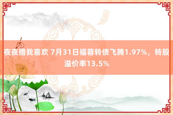 夜夜撸我喜欢 7月31日福蓉转债飞腾1.97%，转股溢价率13.5%