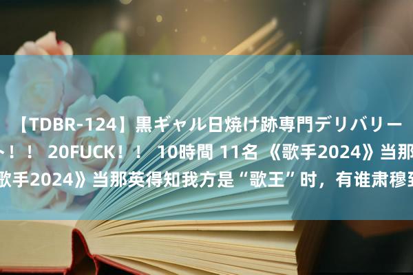 【TDBR-124】黒ギャル日焼け跡専門デリバリーヘルス チョーベスト！！ 20FUCK！！ 10時間 11名 《歌手2024》当那英得知我方是“歌王”时，有谁肃穆到她的颜料？