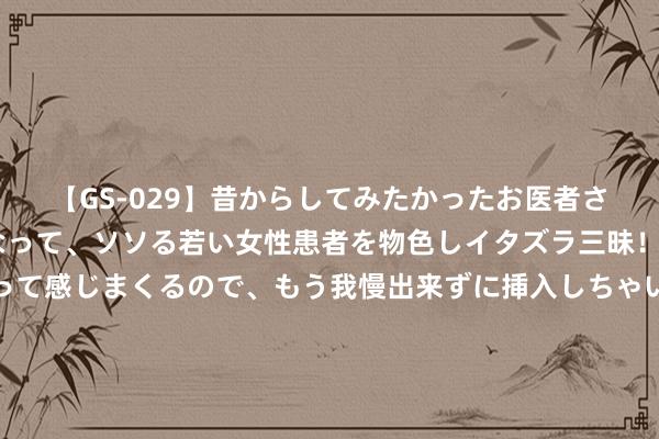 【GS-029】昔からしてみたかったお医者さんゴッコ ニセ医者になって、ソソる若い女性患者を物色しイタズラ三昧！パンツにシミまで作って感じまくるので、もう我慢出来ずに挿入しちゃいました。ああ、昔から憧れていたお医者さんゴッコをついに達成！ 《长相念念2》：原本全剧最幸福的东谈主，是爱而不得的玱玹