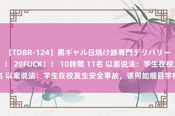 【TDBR-124】黒ギャル日焼け跡専門デリバリーヘルス チョーベスト！！ 20FUCK！！ 10時間 11名 以案说法：学生在校发生安全事故，该何如细目学校连累？