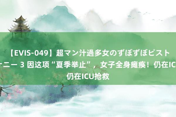 【EVIS-049】超マン汁過多女のずぼずぼピストンオナニー 3 因这项“夏季举止”，女子全身瘫痪！仍在ICU抢救