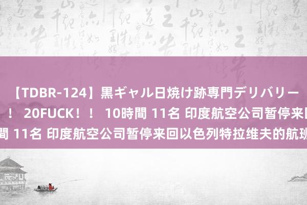 【TDBR-124】黒ギャル日焼け跡専門デリバリーヘルス チョーベスト！！ 20FUCK！！ 10時間 11名 印度航空公司暂停来回以色列特拉维夫的航班