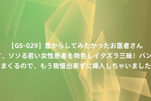 【GS-029】昔からしてみたかったお医者さんゴッコ ニセ医者になって、ソソる若い女性患者を物色しイタズラ三昧！パンツにシミまで作って感じまくるので、もう我慢出来ずに挿入しちゃいました。ああ、昔から憧れていたお医者さんゴッコをついに達成！ 8月2日基金净值：券商LOF最新净值0.843，跌1.97%