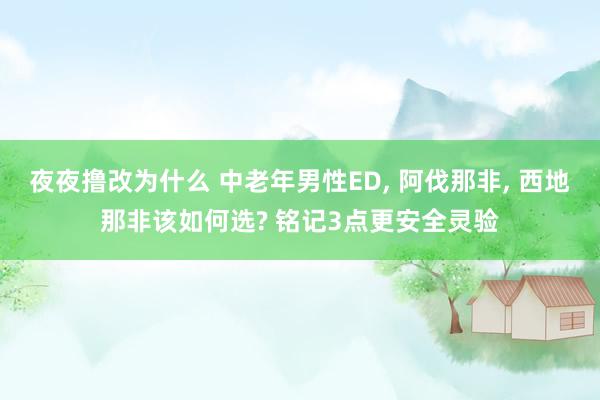 夜夜撸改为什么 中老年男性ED， 阿伐那非， 西地那非该如何选? 铭记3点更安全灵验