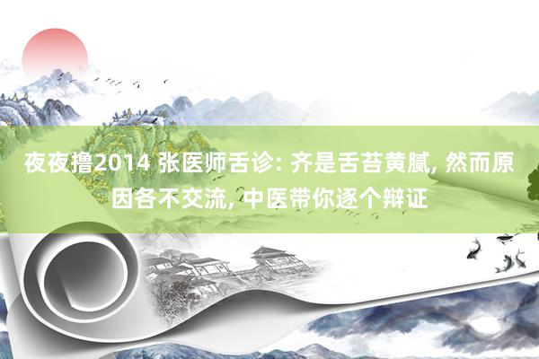 夜夜撸2014 张医师舌诊: 齐是舌苔黄腻， 然而原因各不交流， 中医带你逐个辩证