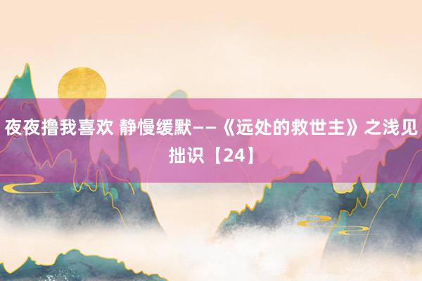 夜夜撸我喜欢 静慢缓默——《远处的救世主》之浅见拙识【24】