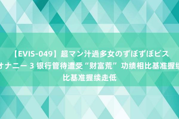 【EVIS-049】超マン汁過多女のずぼずぼピストンオナニー 3 银行管待遭受“财富荒” 功绩相比基准握续走低