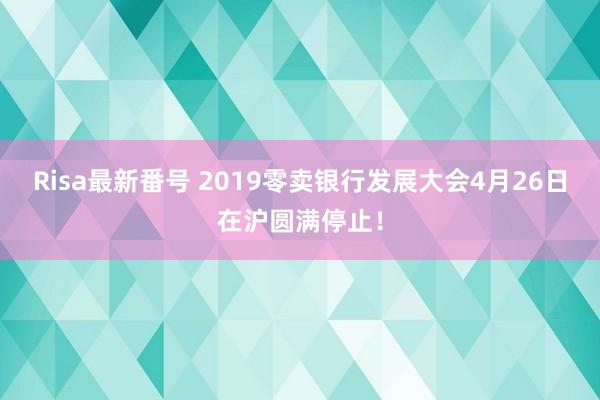 Risa最新番号 2019零卖银行发展大会4月26日在沪圆满停止！