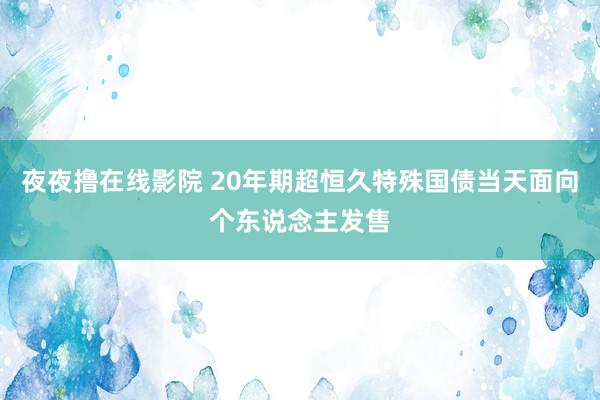 夜夜撸在线影院 20年期超恒久特殊国债当天面向个东说念主发售