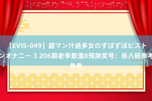 【EVIS-049】超マン汁過多女のずぼずぼピストンオナニー 3 206期老李散漫8预测奖号：杀八码参考