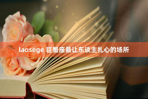 laosege 巨蟹座最让东谈主扎心的场所