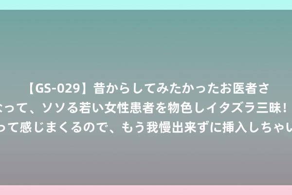 【GS-029】昔からしてみたかったお医者さんゴッコ ニセ医者になって、ソソる若い女性患者を物色しイタズラ三昧！パンツにシミまで作って感じまくるので、もう我慢出来ずに挿入しちゃいました。ああ、昔から憧れていたお医者さんゴッコをついに達成！ 高考并非至极：落榜并不料味着失败的终章