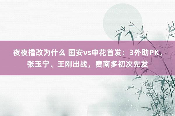 夜夜撸改为什么 国安vs申花首发：3外助PK，张玉宁、王刚出战，费南多初次先发