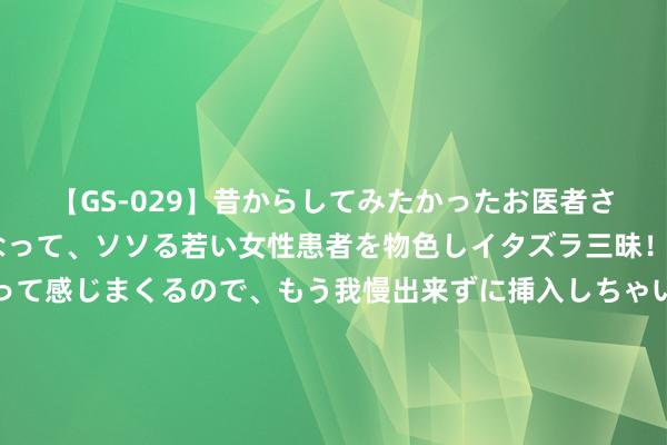 【GS-029】昔からしてみたかったお医者さんゴッコ ニセ医者になって、ソソる若い女性患者を物色しイタズラ三昧！パンツにシミまで作って感じまくるので、もう我慢出来ずに挿入しちゃいました。ああ、昔から憧れていたお医者さんゴッコをついに達成！ 官方：克罗斯当选2024年度德国足球先生，阿隆索当选最好解说