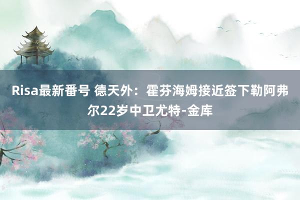 Risa最新番号 德天外：霍芬海姆接近签下勒阿弗尔22岁中卫尤特-金库