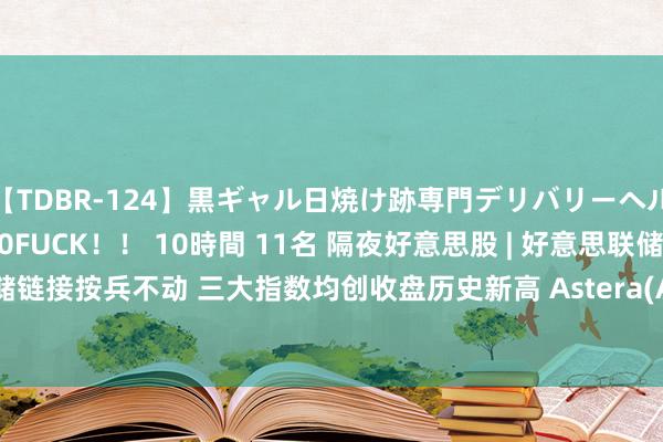 【TDBR-124】黒ギャル日焼け跡専門デリバリーヘルス チョーベスト！！ 20FUCK！！ 10時間 11名 隔夜好意思股 | 好意思联储链接按兵不动 三大指数均创收盘历史新高 Astera(ALAB.US)上市首日涨超72%