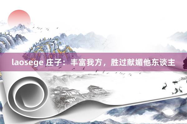 laosege 庄子：丰富我方，胜过献媚他东谈主