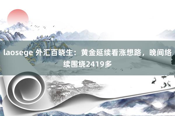 laosege 外汇百晓生：黄金延续看涨想路，晚间络续围绕2419多