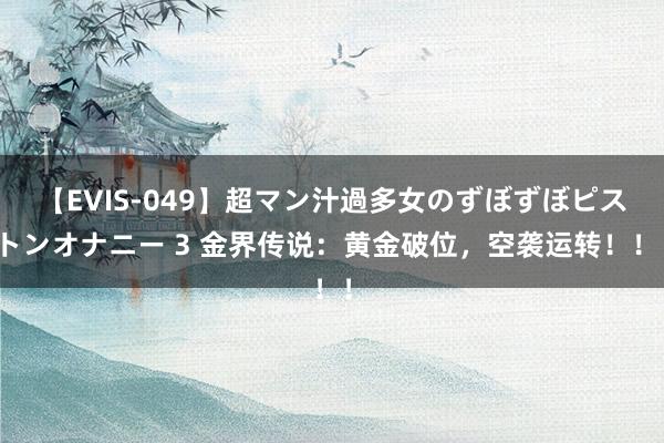 【EVIS-049】超マン汁過多女のずぼずぼピストンオナニー 3 金界传说：黄金破位，空袭运转！！！