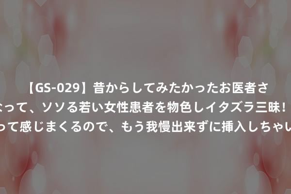 【GS-029】昔からしてみたかったお医者さんゴッコ ニセ医者になって、ソソる若い女性患者を物色しイタズラ三昧！パンツにシミまで作って感じまくるので、もう我慢出来ずに挿入しちゃいました。ああ、昔から憧れていたお医者さんゴッコをついに達成！ 白俄罗斯总统：在白领空击落乌克兰标的来袭的无东说念主机