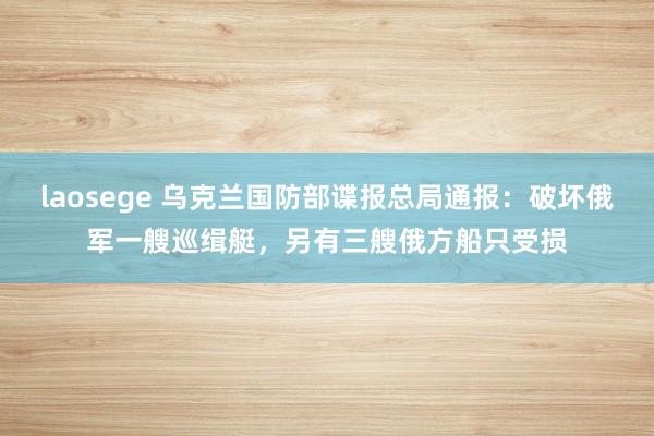 laosege 乌克兰国防部谍报总局通报：破坏俄军一艘巡缉艇，另有三艘俄方船只受损