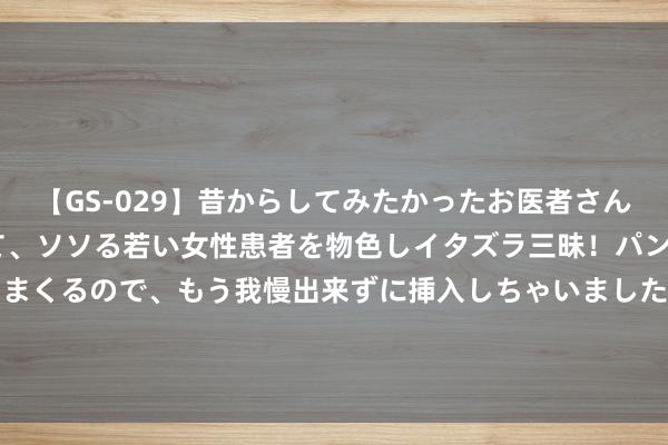 【GS-029】昔からしてみたかったお医者さんゴッコ ニセ医者になって、ソソる若い女性患者を物色しイタズラ三昧！パンツにシミまで作って感じまくるので、もう我慢出来ずに挿入しちゃいました。ああ、昔から憧れていたお医者さんゴッコをついに達成！ 共享2味药， 一寒一热， 帮你不停囊肿问题!