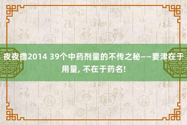 夜夜撸2014 39个中药剂量的不传之秘——要津在于用量， 不在于药名!